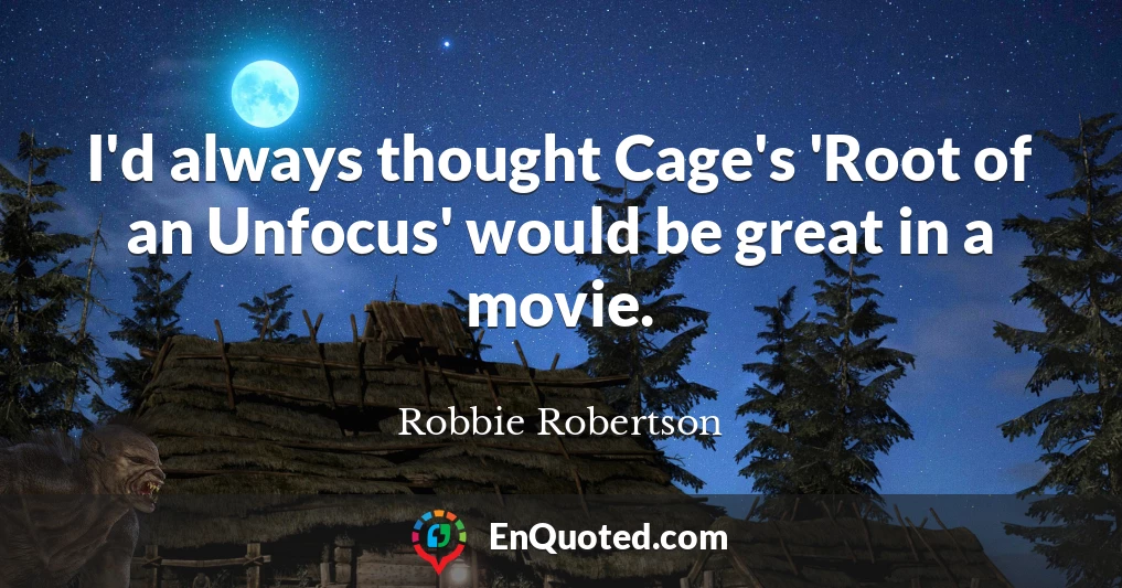 I'd always thought Cage's 'Root of an Unfocus' would be great in a movie.