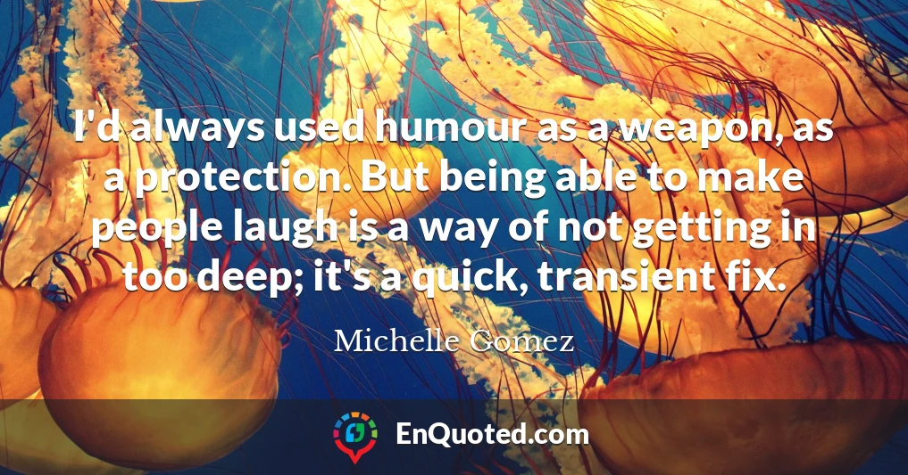 I'd always used humour as a weapon, as a protection. But being able to make people laugh is a way of not getting in too deep; it's a quick, transient fix.