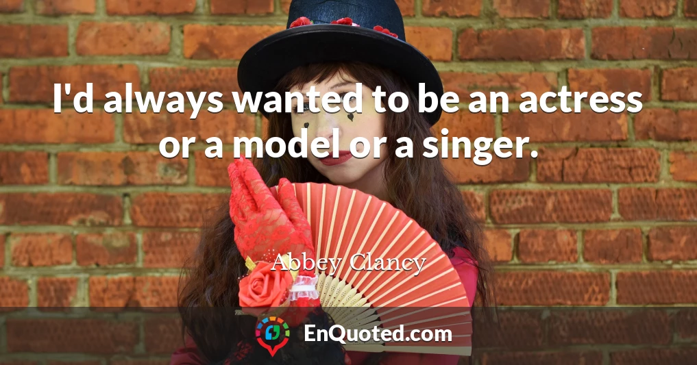 I'd always wanted to be an actress or a model or a singer.