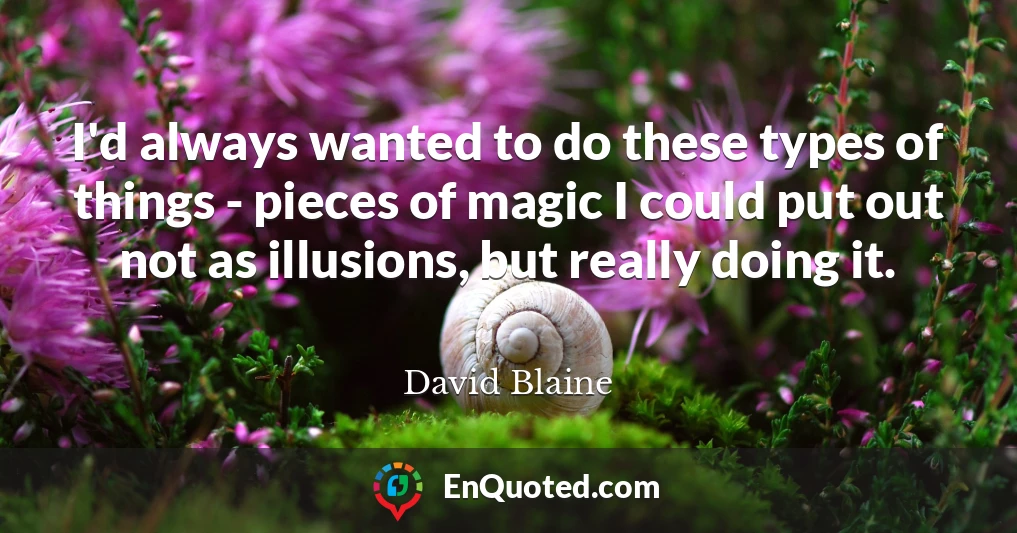 I'd always wanted to do these types of things - pieces of magic I could put out not as illusions, but really doing it.
