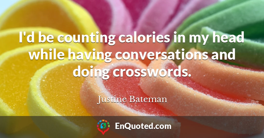 I'd be counting calories in my head while having conversations and doing crosswords.