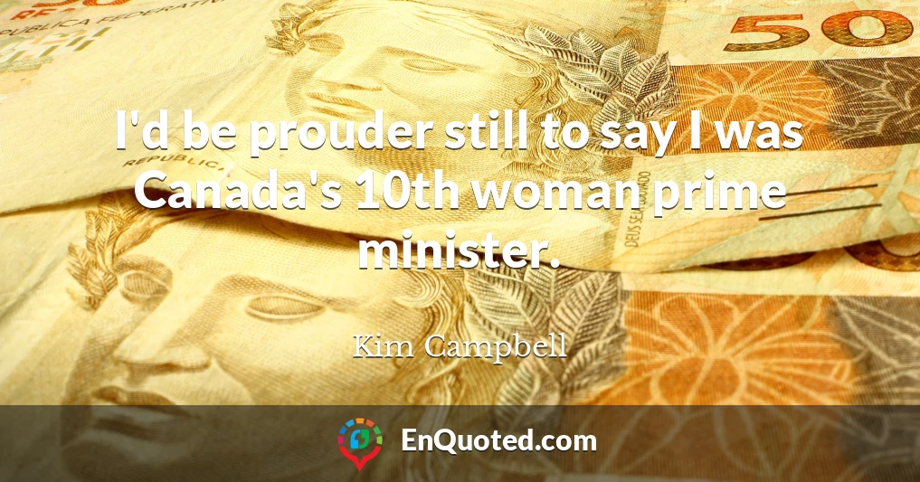 I'd be prouder still to say I was Canada's 10th woman prime minister.