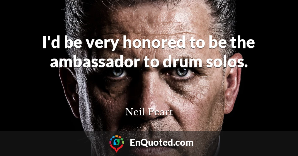 I'd be very honored to be the ambassador to drum solos.