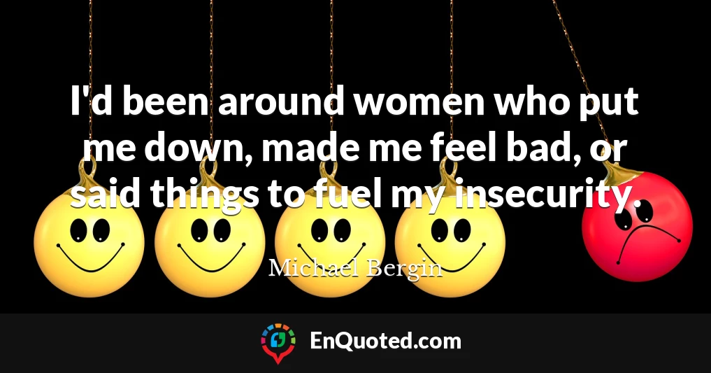 I'd been around women who put me down, made me feel bad, or said things to fuel my insecurity.
