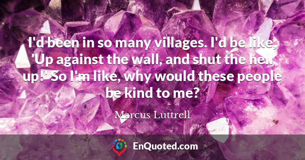 I'd been in so many villages. I'd be like, 'Up against the wall, and shut the hell up!' So I'm like, why would these people be kind to me?