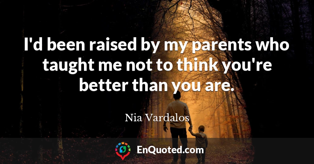 I'd been raised by my parents who taught me not to think you're better than you are.