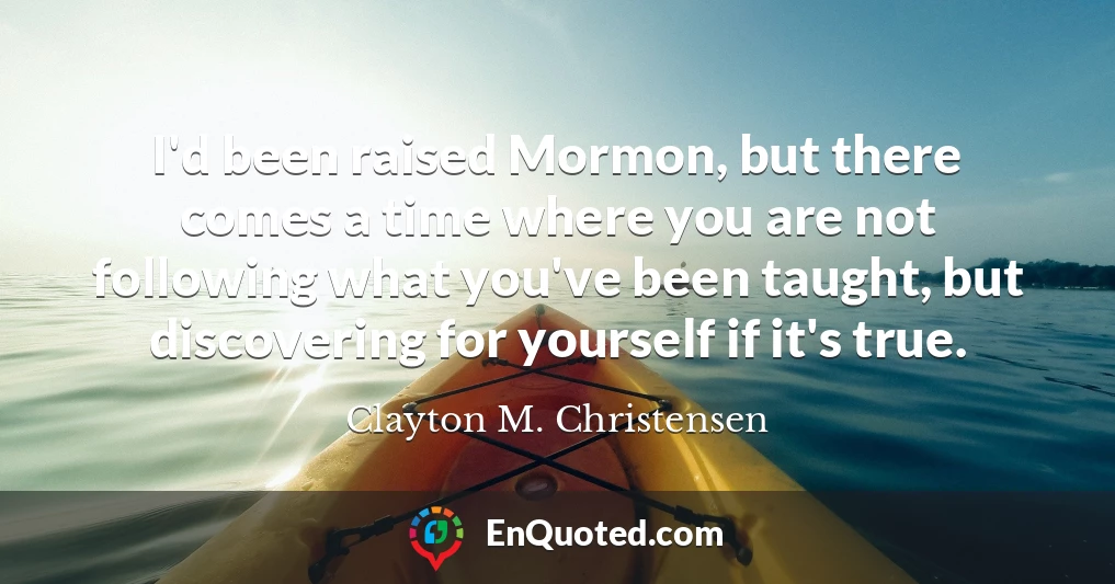 I'd been raised Mormon, but there comes a time where you are not following what you've been taught, but discovering for yourself if it's true.