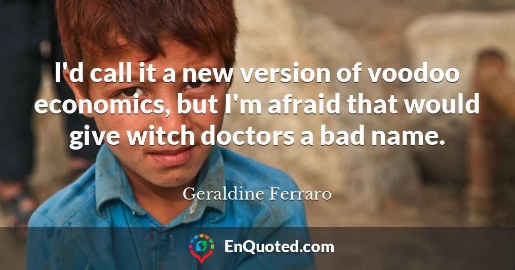 I'd call it a new version of voodoo economics, but I'm afraid that would give witch doctors a bad name.