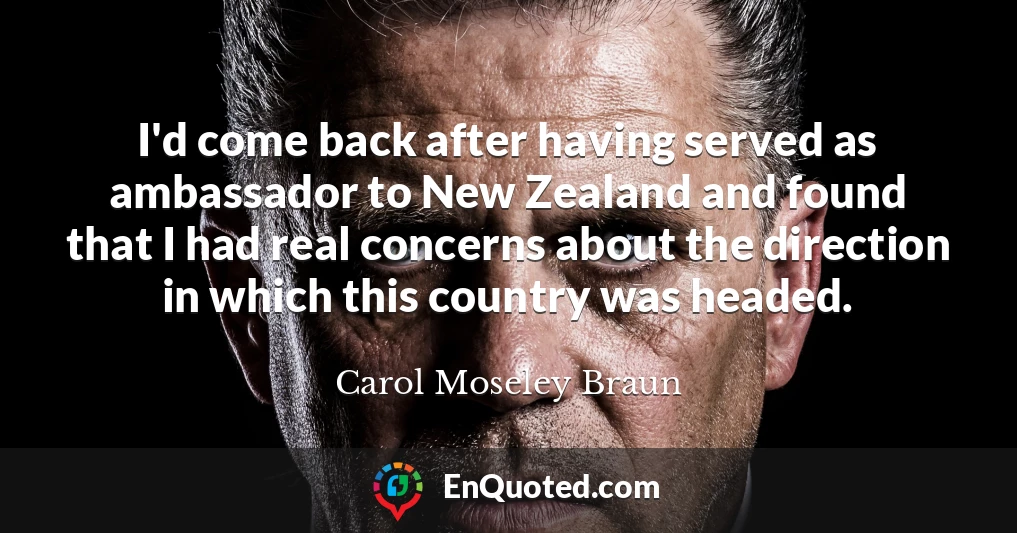 I'd come back after having served as ambassador to New Zealand and found that I had real concerns about the direction in which this country was headed.