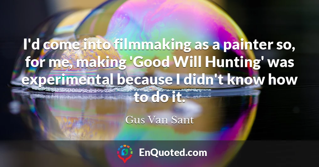 I'd come into filmmaking as a painter so, for me, making 'Good Will Hunting' was experimental because I didn't know how to do it.
