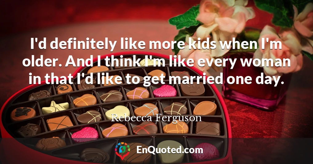 I'd definitely like more kids when I'm older. And I think I'm like every woman in that I'd like to get married one day.