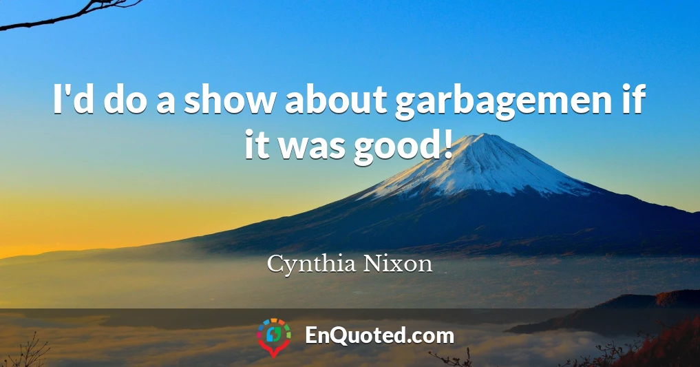 I'd do a show about garbagemen if it was good!