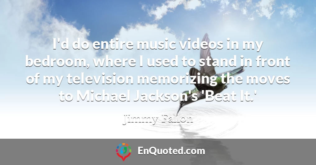 I'd do entire music videos in my bedroom, where I used to stand in front of my television memorizing the moves to Michael Jackson's 'Beat It.'
