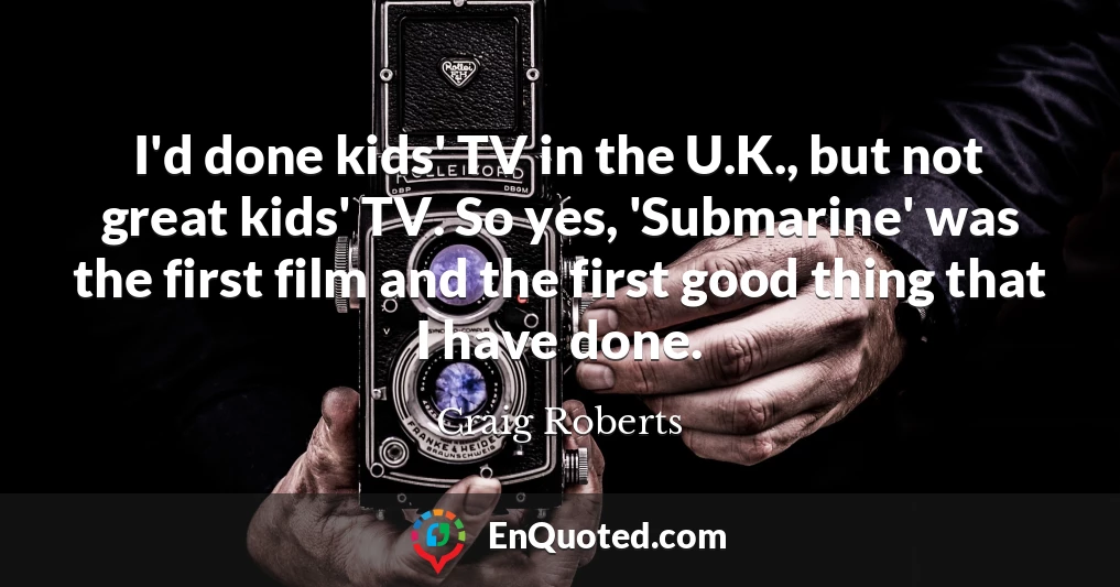 I'd done kids' TV in the U.K., but not great kids' TV. So yes, 'Submarine' was the first film and the first good thing that I have done.