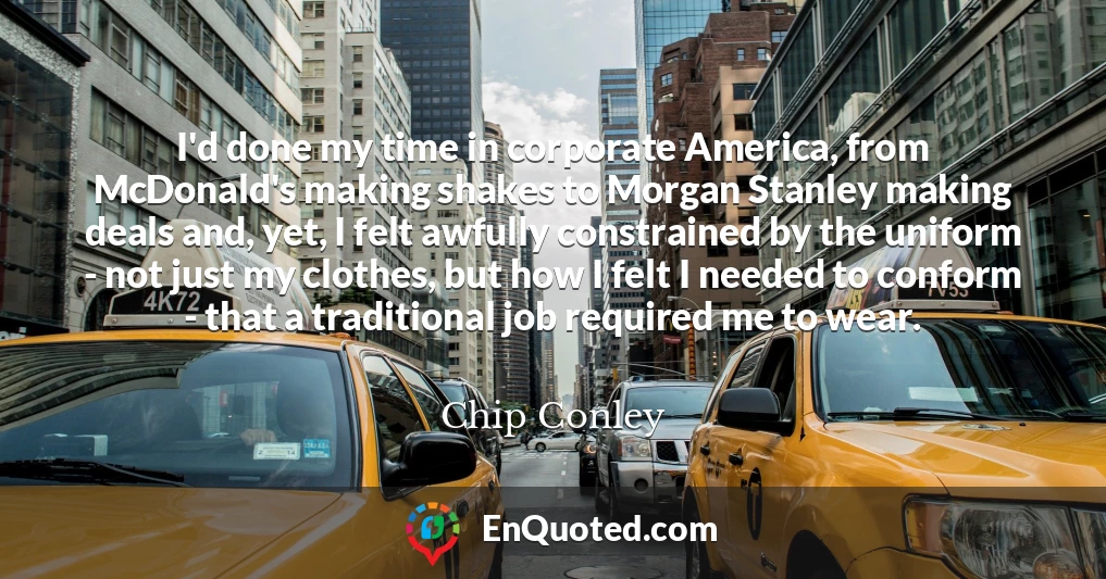I'd done my time in corporate America, from McDonald's making shakes to Morgan Stanley making deals and, yet, I felt awfully constrained by the uniform - not just my clothes, but how I felt I needed to conform - that a traditional job required me to wear.