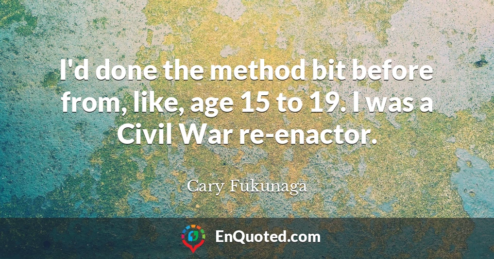 I'd done the method bit before from, like, age 15 to 19. I was a Civil War re-enactor.