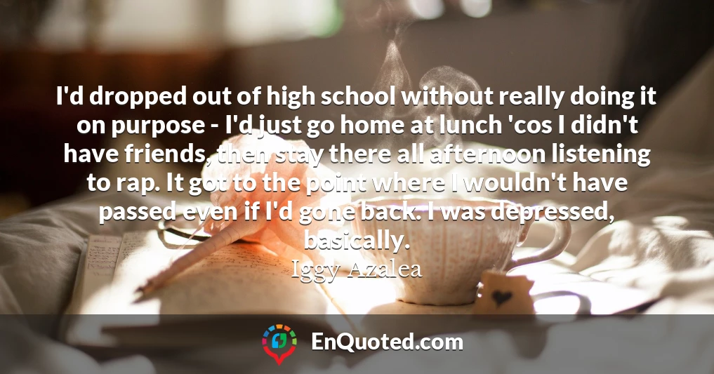 I'd dropped out of high school without really doing it on purpose - I'd just go home at lunch 'cos I didn't have friends, then stay there all afternoon listening to rap. It got to the point where I wouldn't have passed even if I'd gone back. I was depressed, basically.