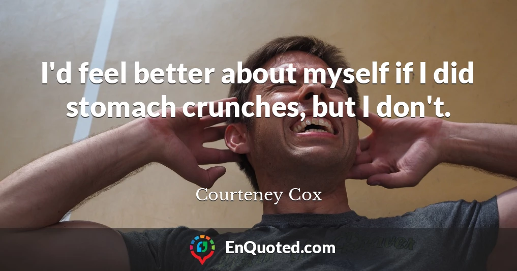 I'd feel better about myself if I did stomach crunches, but I don't.