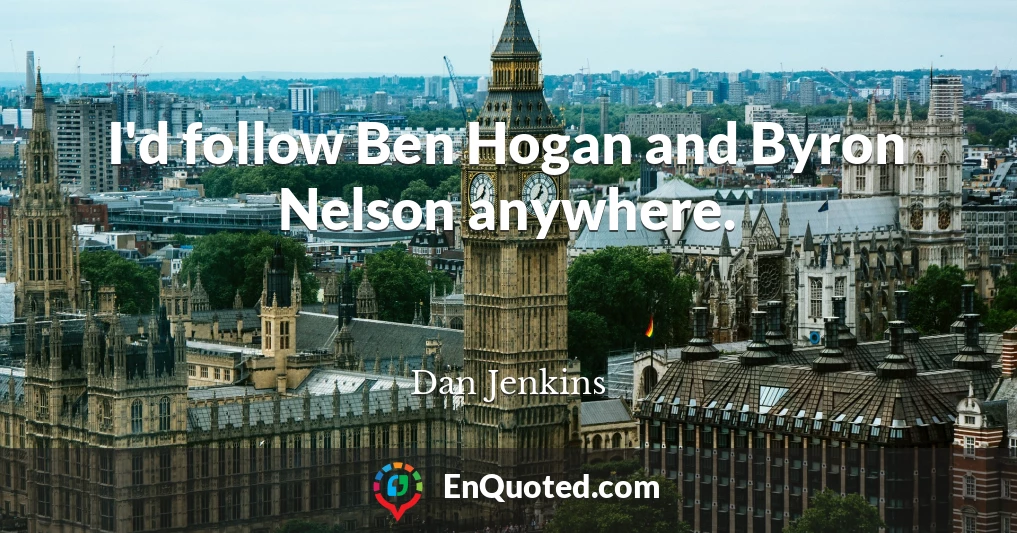 I'd follow Ben Hogan and Byron Nelson anywhere.