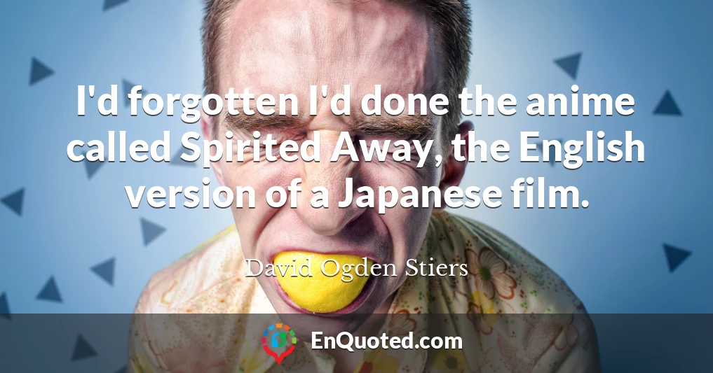 I'd forgotten I'd done the anime called Spirited Away, the English version of a Japanese film.
