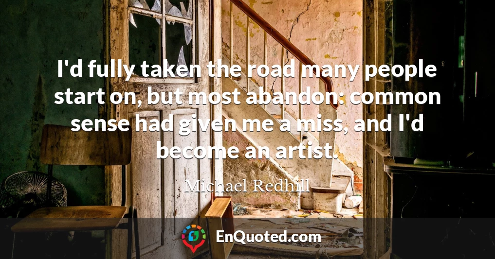 I'd fully taken the road many people start on, but most abandon: common sense had given me a miss, and I'd become an artist.