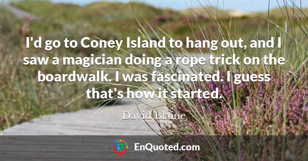 I'd go to Coney Island to hang out, and I saw a magician doing a rope trick on the boardwalk. I was fascinated. I guess that's how it started.