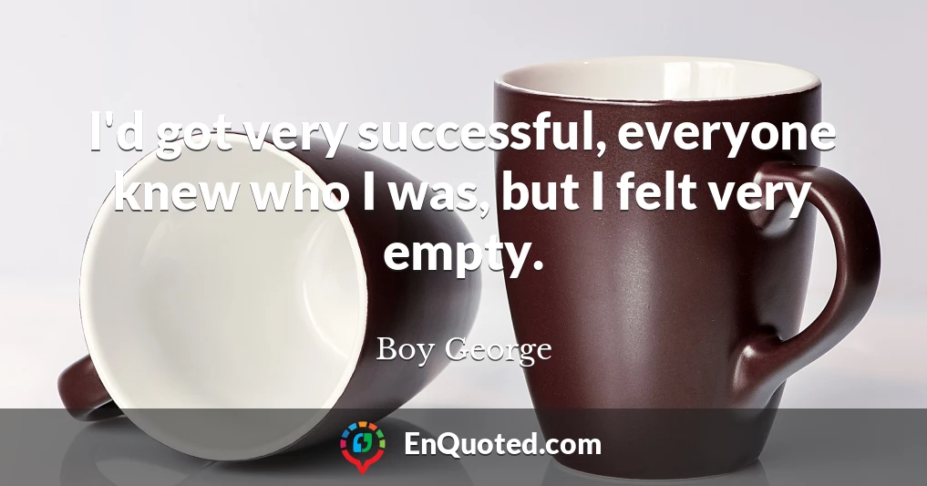 I'd got very successful, everyone knew who I was, but I felt very empty.