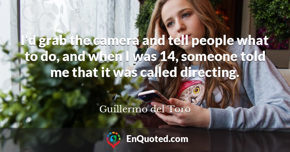 I'd grab the camera and tell people what to do, and when I was 14, someone told me that it was called directing.