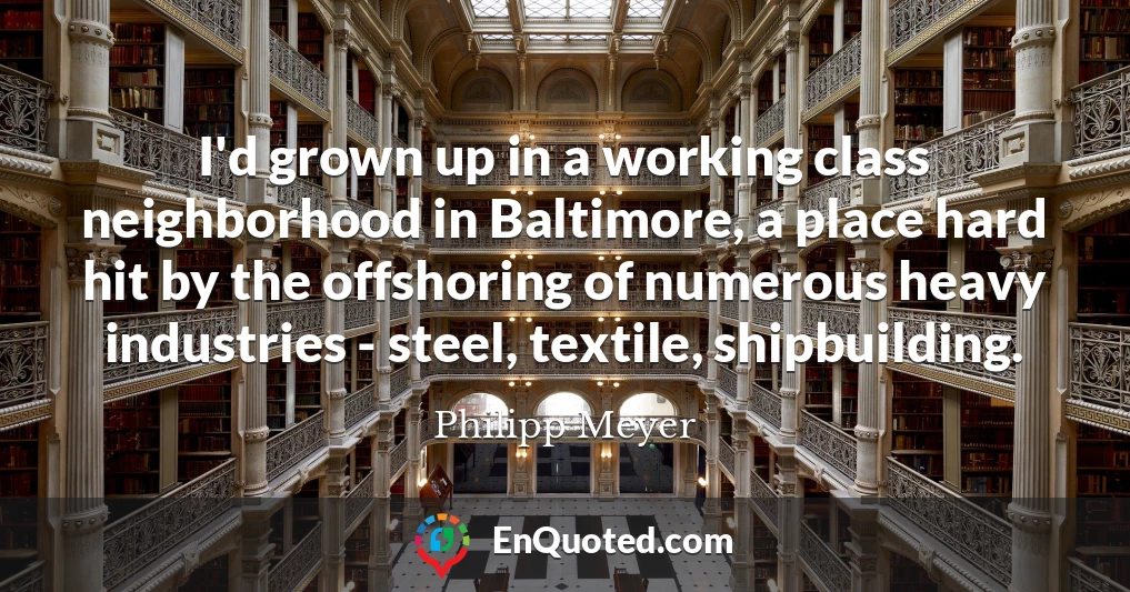 I'd grown up in a working class neighborhood in Baltimore, a place hard hit by the offshoring of numerous heavy industries - steel, textile, shipbuilding.