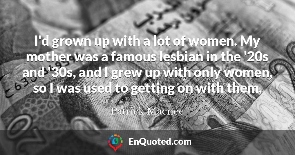 I'd grown up with a lot of women. My mother was a famous lesbian in the '20s and '30s, and I grew up with only women, so I was used to getting on with them.