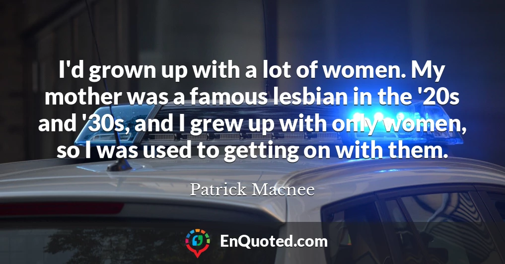 I'd grown up with a lot of women. My mother was a famous lesbian in the '20s and '30s, and I grew up with only women, so I was used to getting on with them.