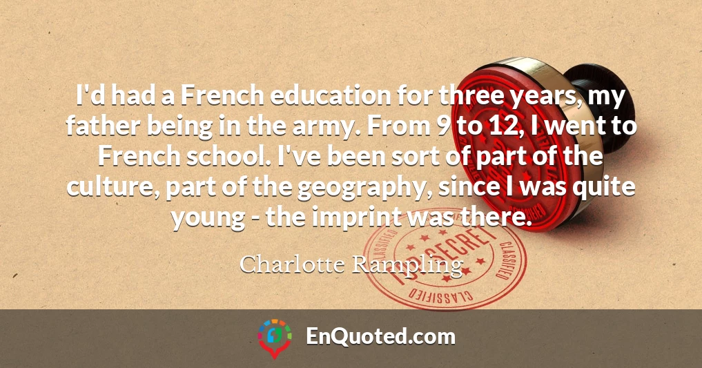 I'd had a French education for three years, my father being in the army. From 9 to 12, I went to French school. I've been sort of part of the culture, part of the geography, since I was quite young - the imprint was there.