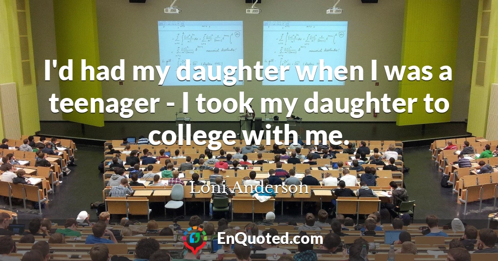 I'd had my daughter when I was a teenager - I took my daughter to college with me.