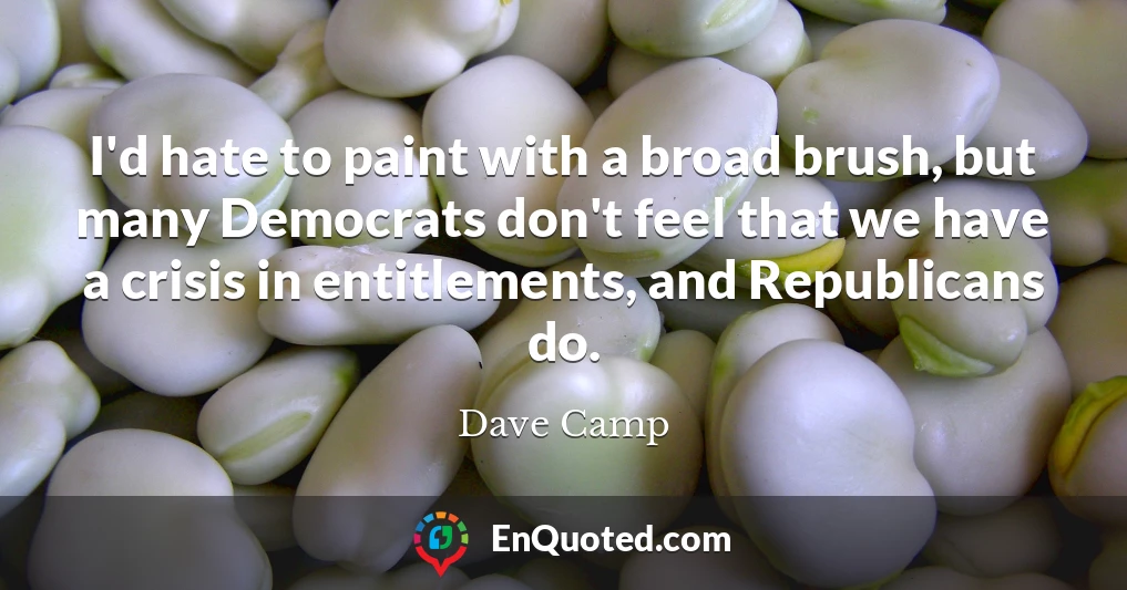 I'd hate to paint with a broad brush, but many Democrats don't feel that we have a crisis in entitlements, and Republicans do.