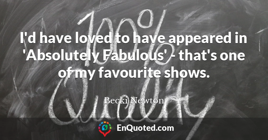 I'd have loved to have appeared in 'Absolutely Fabulous' - that's one of my favourite shows.