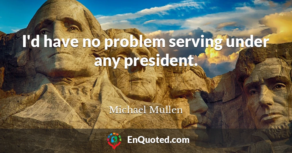 I'd have no problem serving under any president.