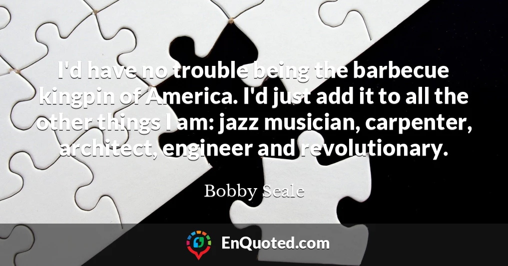 I'd have no trouble being the barbecue kingpin of America. I'd just add it to all the other things I am: jazz musician, carpenter, architect, engineer and revolutionary.