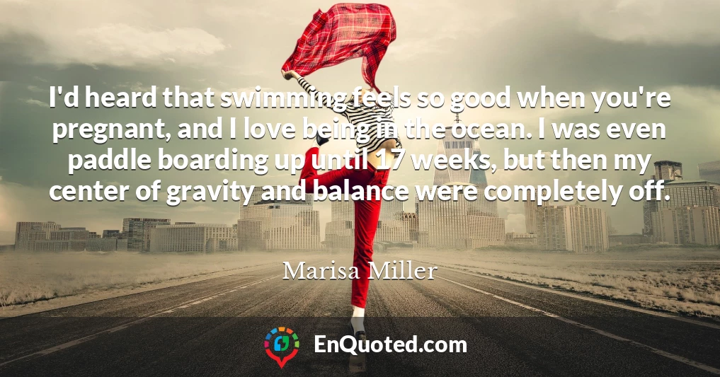 I'd heard that swimming feels so good when you're pregnant, and I love being in the ocean. I was even paddle boarding up until 17 weeks, but then my center of gravity and balance were completely off.