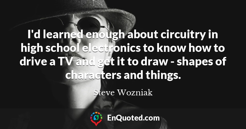 I'd learned enough about circuitry in high school electronics to know how to drive a TV and get it to draw - shapes of characters and things.