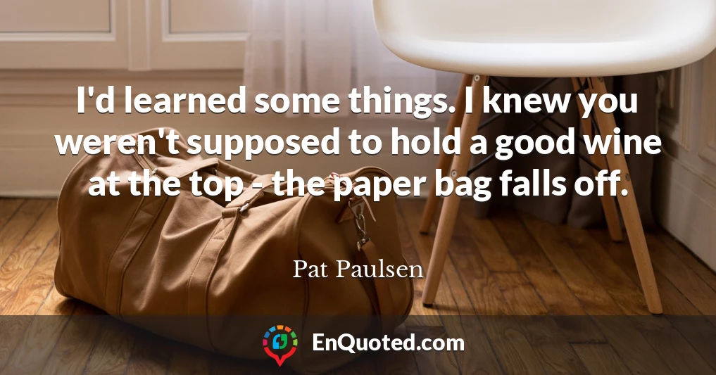 I'd learned some things. I knew you weren't supposed to hold a good wine at the top - the paper bag falls off.