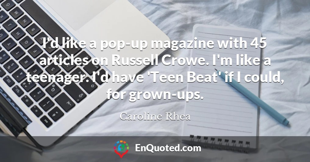 I'd like a pop-up magazine with 45 articles on Russell Crowe. I'm like a teenager. I'd have 'Teen Beat' if I could, for grown-ups.