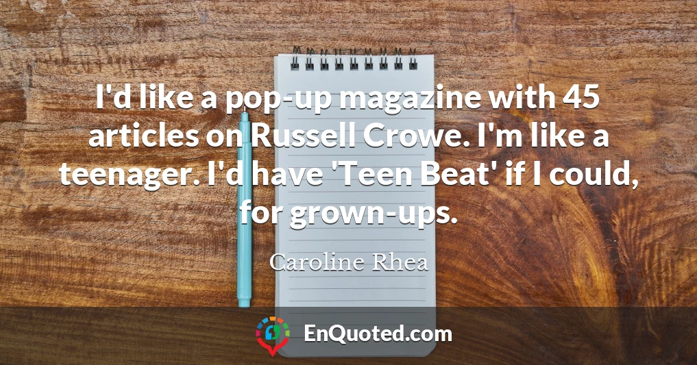 I'd like a pop-up magazine with 45 articles on Russell Crowe. I'm like a teenager. I'd have 'Teen Beat' if I could, for grown-ups.