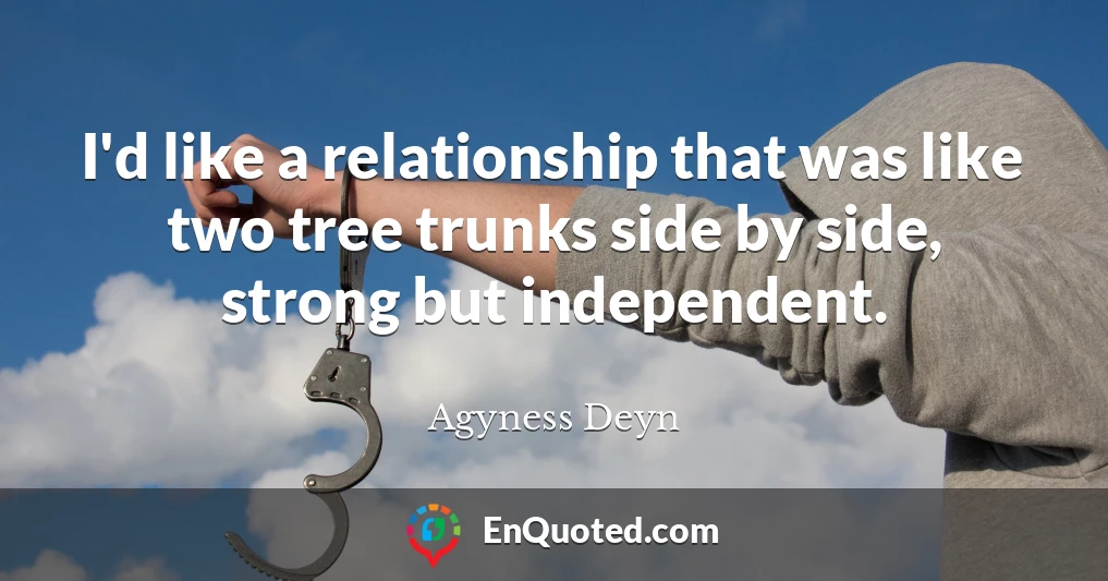 I'd like a relationship that was like two tree trunks side by side, strong but independent.