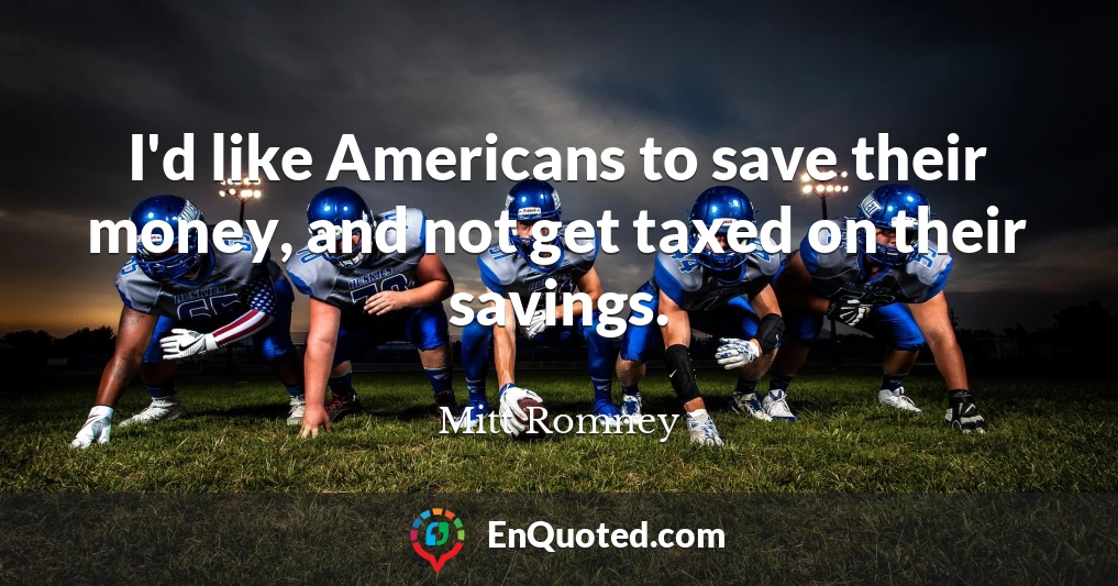 I'd like Americans to save their money, and not get taxed on their savings.
