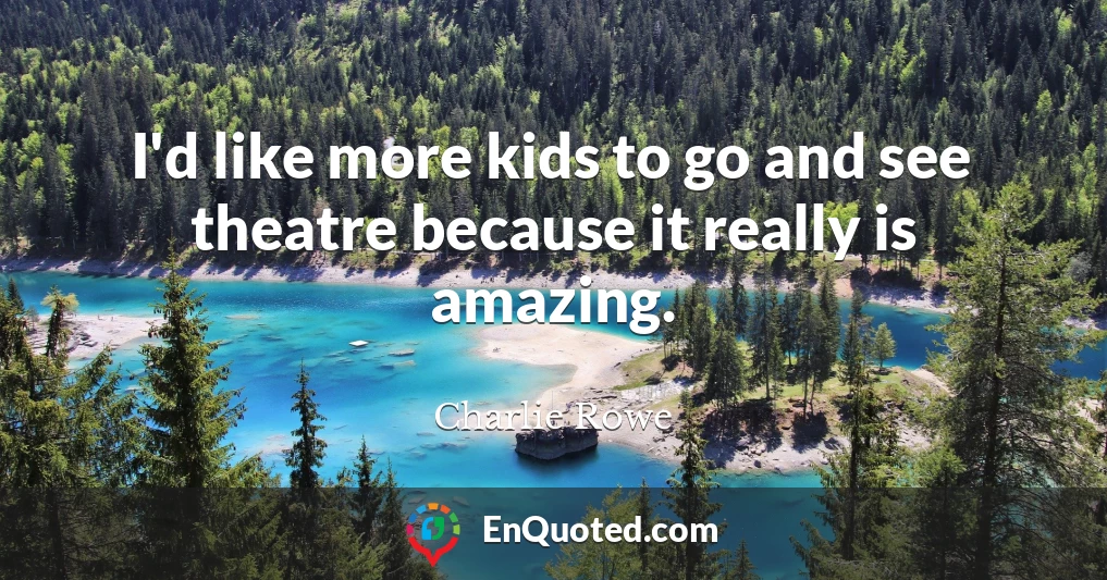 I'd like more kids to go and see theatre because it really is amazing.