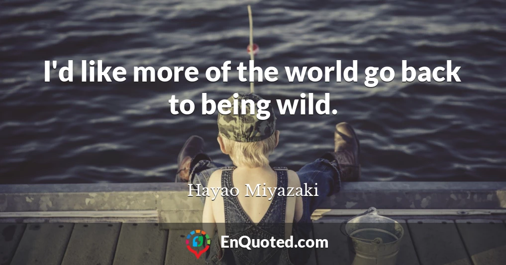 I'd like more of the world go back to being wild.