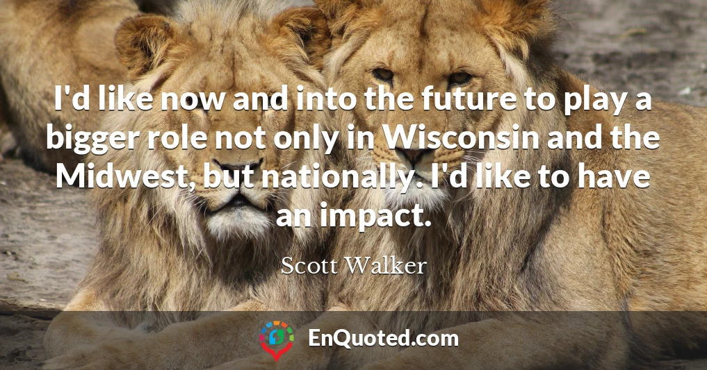 I'd like now and into the future to play a bigger role not only in Wisconsin and the Midwest, but nationally. I'd like to have an impact.