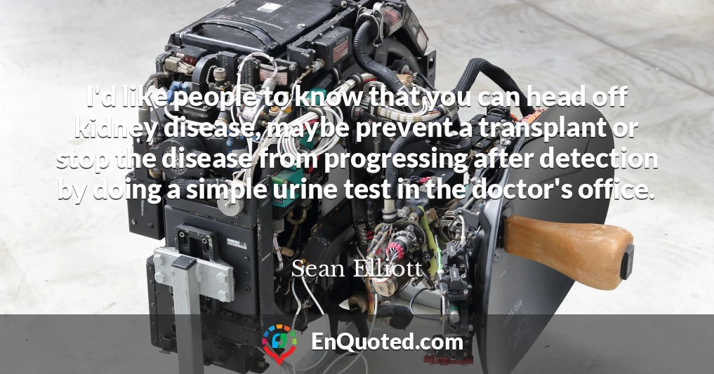 I'd like people to know that you can head off kidney disease, maybe prevent a transplant or stop the disease from progressing after detection by doing a simple urine test in the doctor's office.