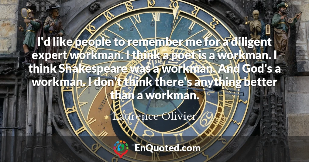 I'd like people to remember me for a diligent expert workman. I think a poet is a workman. I think Shakespeare was a workman. And God's a workman. I don't think there's anything better than a workman.