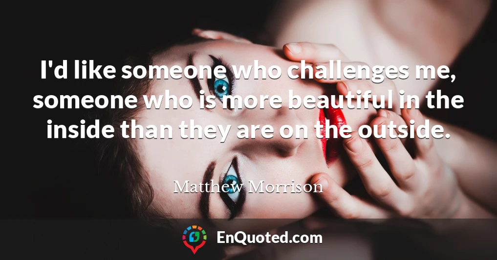 I'd like someone who challenges me, someone who is more beautiful in the inside than they are on the outside.